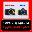 دوربین فول فریم یا دوربین APS-C ؟ کدام را انتخاب کنیم ؟